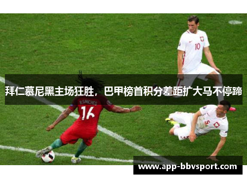 拜仁慕尼黑主场狂胜，巴甲榜首积分差距扩大马不停蹄