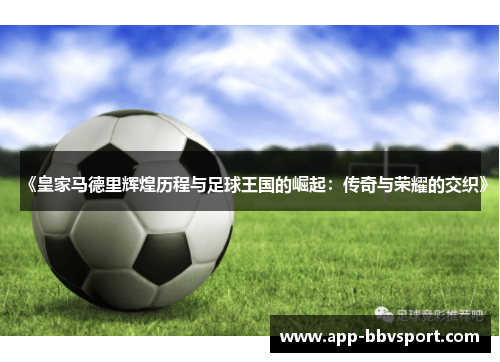《皇家马德里辉煌历程与足球王国的崛起：传奇与荣耀的交织》