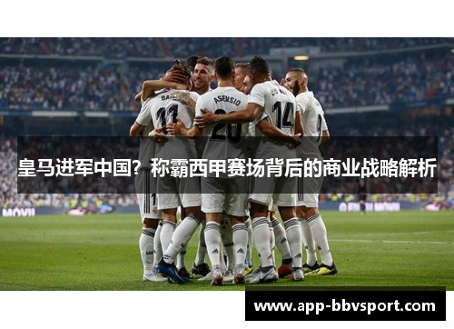 皇马进军中国？称霸西甲赛场背后的商业战略解析