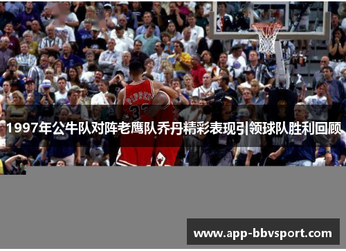1997年公牛队对阵老鹰队乔丹精彩表现引领球队胜利回顾