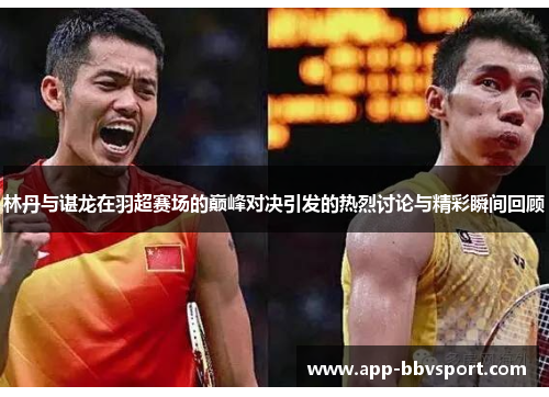 林丹与谌龙在羽超赛场的巅峰对决引发的热烈讨论与精彩瞬间回顾