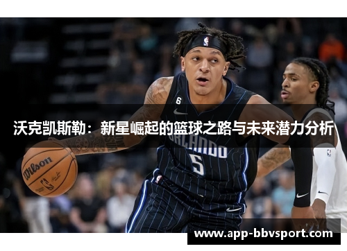沃克凯斯勒：新星崛起的篮球之路与未来潜力分析
