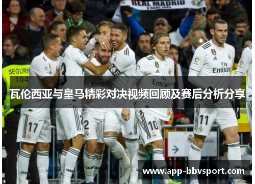 瓦伦西亚与皇马精彩对决视频回顾及赛后分析分享